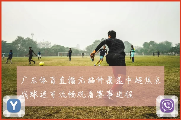 广东体育直播无插件覆盖中超焦点战球迷可流畅观看赛事进程