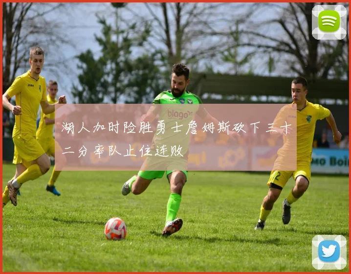 湖人加时险胜勇士詹姆斯砍下三十二分率队止住连败