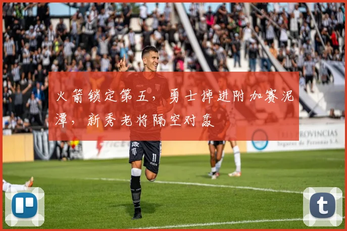 火箭锁定第五，勇士掉进附加赛泥潭，新秀老将隔空对轰