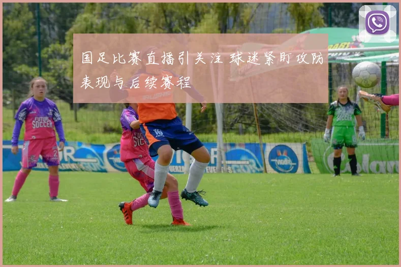 国足比赛直播引关注 球迷紧盯攻防表现与后续赛程