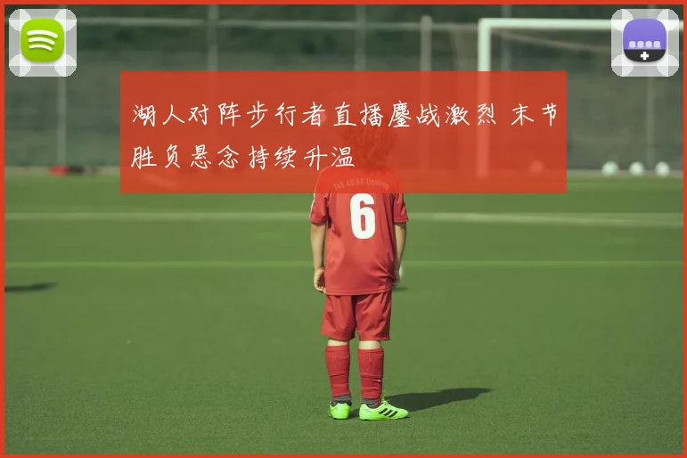 湖人对阵步行者直播鏖战激烈 末节胜负悬念持续升温