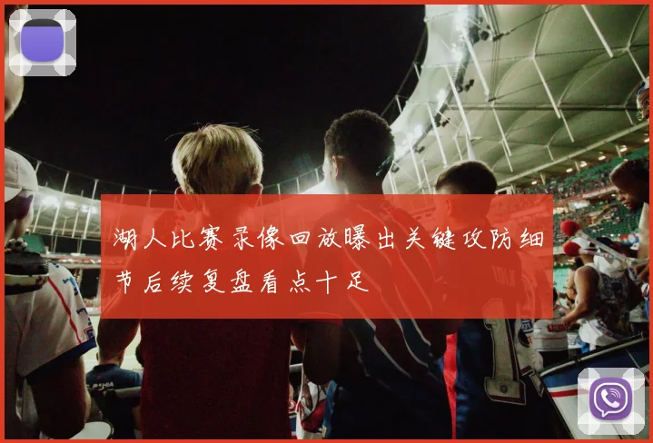 湖人比赛录像回放曝出关键攻防细节后续复盘看点十足