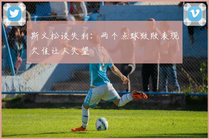 斯文松谈失利：两个点球致败表现欠佳让人失望