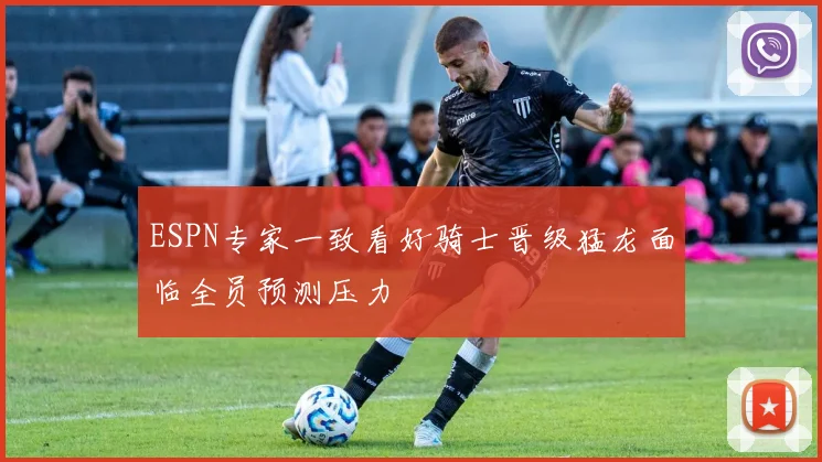ESPN专家一致看好骑士晋级猛龙面临全员预测压力