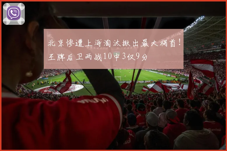 北京惨遭上海淘汰揪出最大祸首！王牌后卫两战10中3仅9分