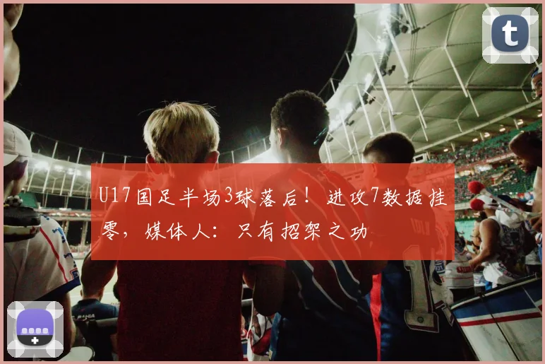 U17国足半场3球落后！进攻7数据挂零，媒体人：只有招架之功