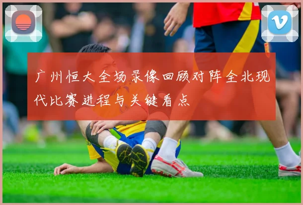 广州恒大全场录像回顾对阵全北现代比赛进程与关键看点