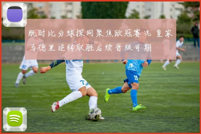 既时比分球探网聚焦欧冠赛况 皇家马德里逆转取胜后续晋级可期