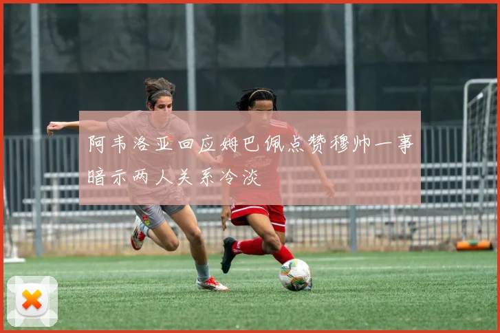 阿韦洛亚回应姆巴佩点赞穆帅一事暗示两人关系冷淡