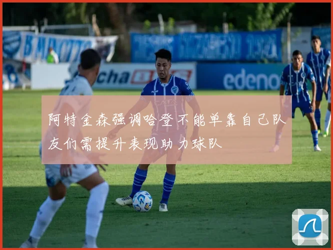 阿特金森强调哈登不能单靠自己队友们需提升表现助力球队