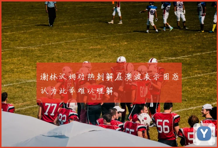 谢林汉姆对热刺解雇澳波表示困惑认为此举难以理解