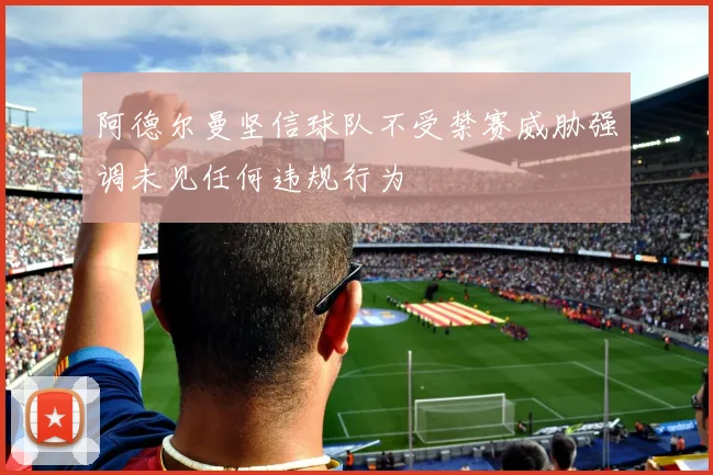 阿德尔曼坚信球队不受禁赛威胁强调未见任何违规行为
