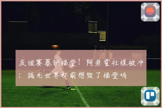 友谊赛暴铲福登！阿劳霍社媒被冲：搞毛世界杯前想毁了福登吗