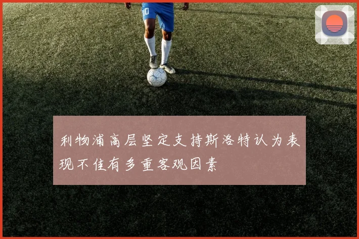 利物浦高层坚定支持斯洛特认为表现不佳有多重客观因素