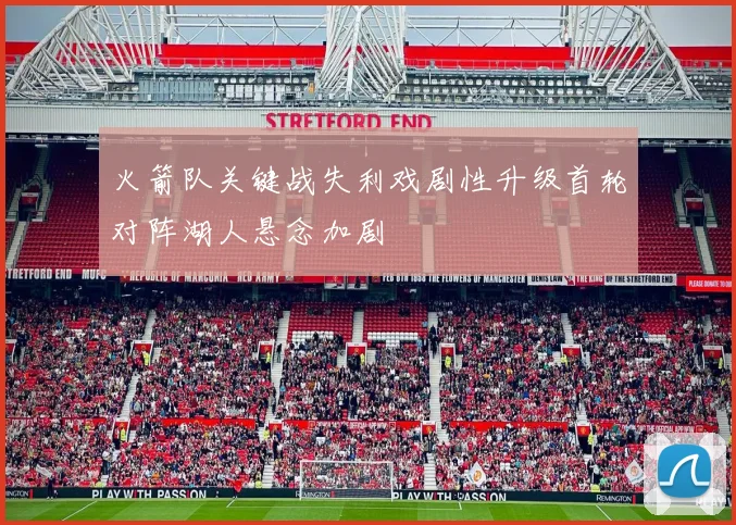 火箭队关键战失利戏剧性升级首轮对阵湖人悬念加剧