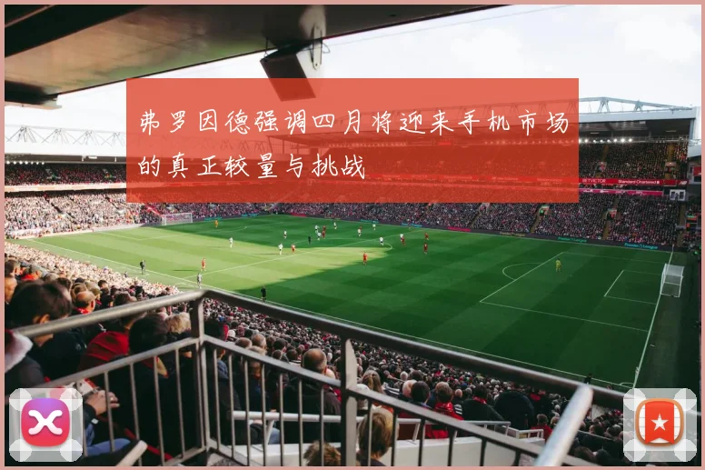 弗罗因德强调四月将迎来手机市场的真正较量与挑战