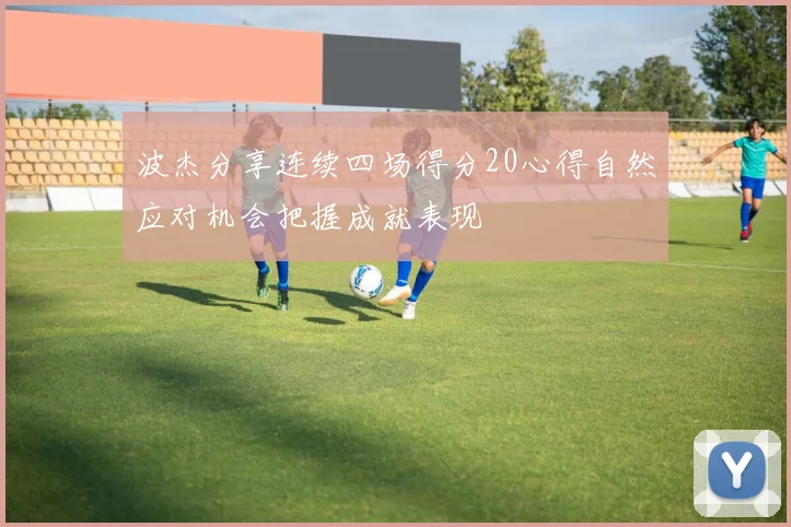波杰分享连续四场得分20心得自然应对机会把握成就表现
