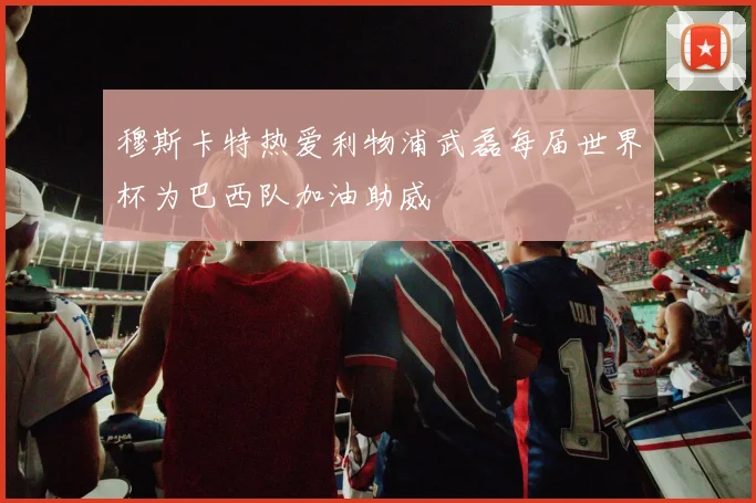 穆斯卡特热爱利物浦武磊每届世界杯为巴西队加油助威