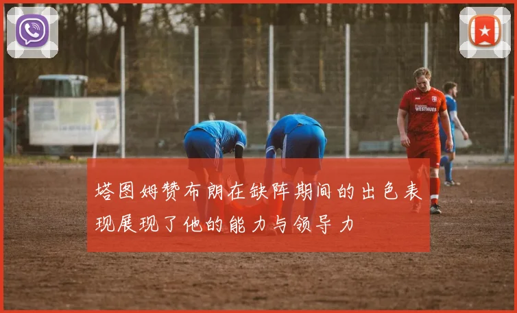 塔图姆赞布朗在缺阵期间的出色表现展现了他的能力与领导力
