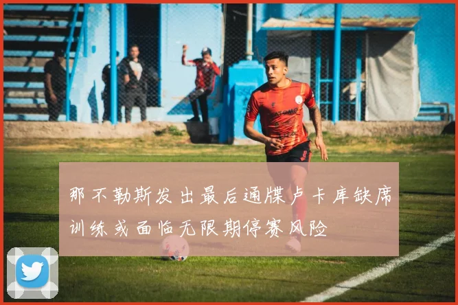 那不勒斯发出最后通牒卢卡库缺席训练或面临无限期停赛风险