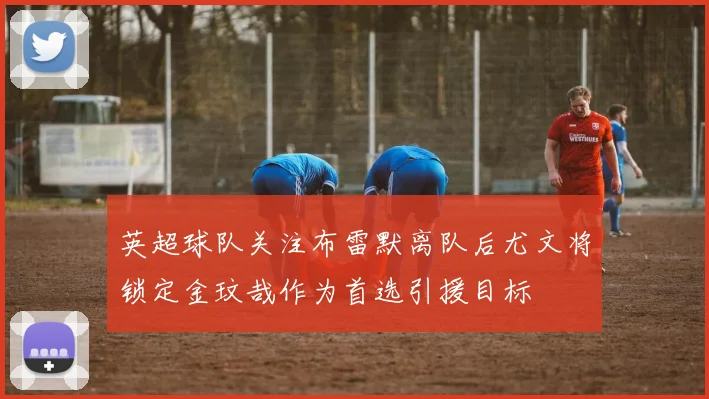 英超球队关注布雷默离队后尤文将锁定金玟哉作为首选引援目标