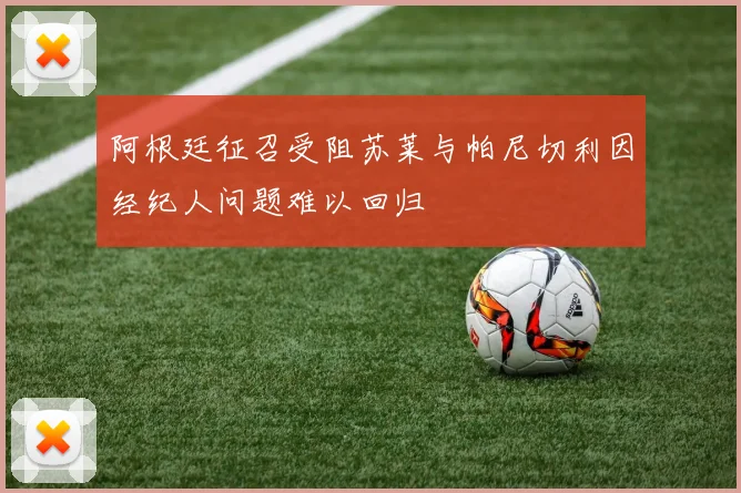 阿根廷征召受阻苏莱与帕尼切利因经纪人问题难以回归