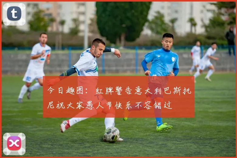 今日趣图：红牌警告意大利巴斯托尼祝大家愚人节快乐不容错过