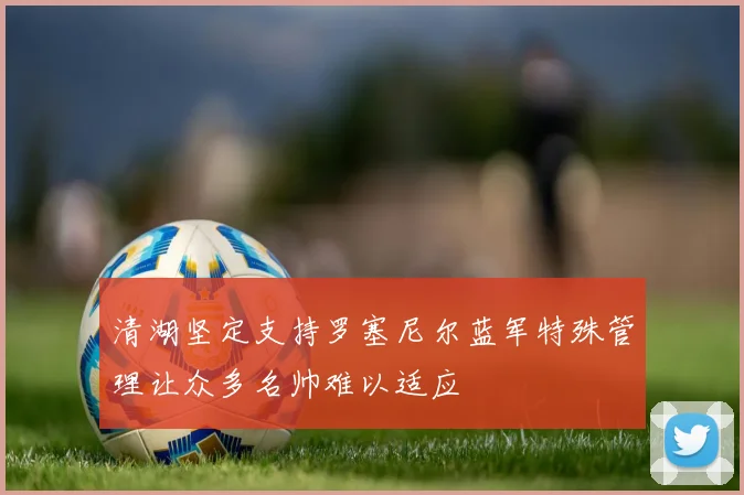 清湖坚定支持罗塞尼尔蓝军特殊管理让众多名帅难以适应