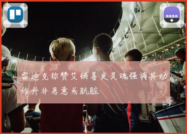 雷迪克称赞艾顿善良灵魂强调其动作并非恶意或肮脏