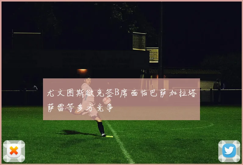 尤文图斯欲免签B席面临巴萨加拉塔萨雷等多方竞争