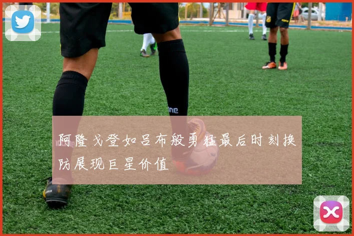 阿隆戈登如吕布般勇猛最后时刻换防展现巨星价值