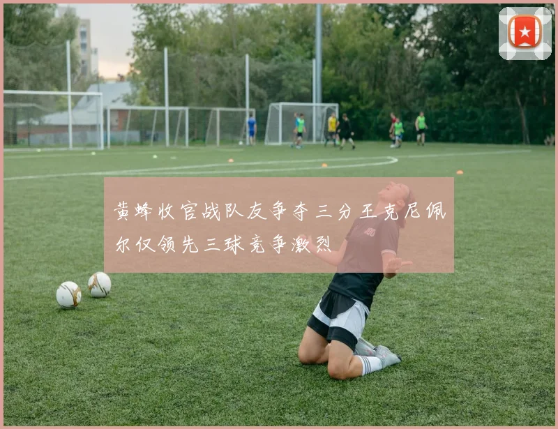 黄蜂收官战队友争夺三分王克尼佩尔仅领先三球竞争激烈