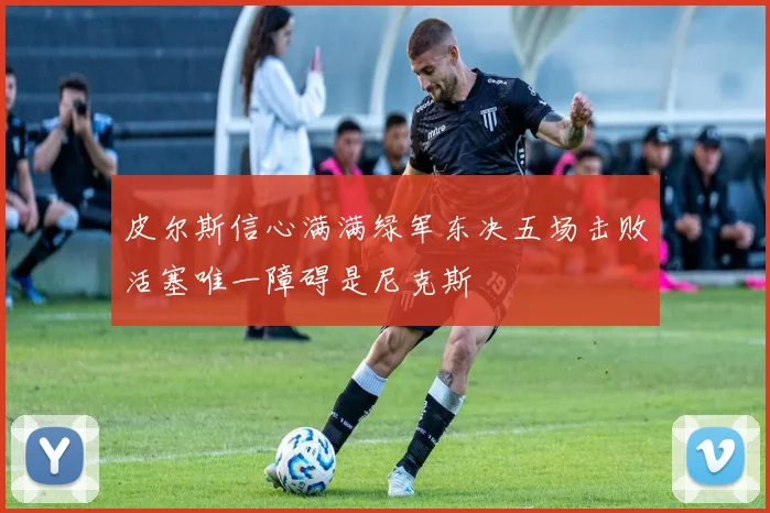 皮尔斯信心满满绿军东决五场击败活塞唯一障碍是尼克斯