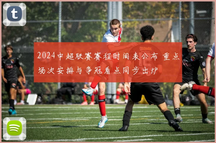 2024中超联赛赛程时间表公布 重点场次安排与争冠看点同步出炉