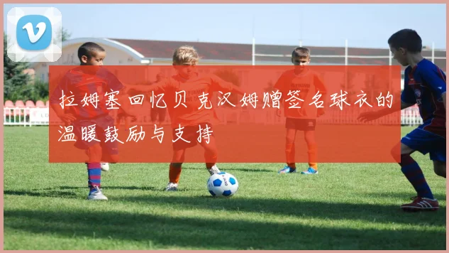 拉姆塞回忆贝克汉姆赠签名球衣的温暖鼓励与支持