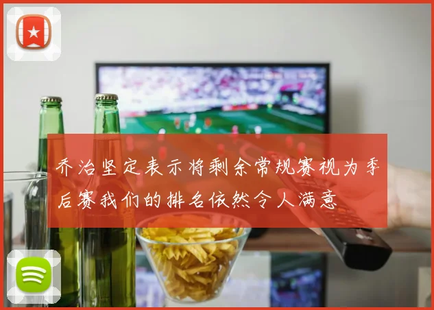乔治坚定表示将剩余常规赛视为季后赛我们的排名依然令人满意