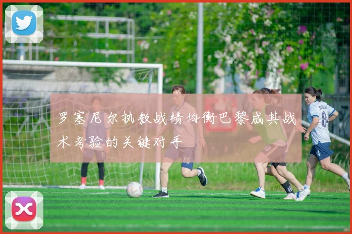 罗塞尼尔执教战绩均衡巴黎成其战术考验的关键对手