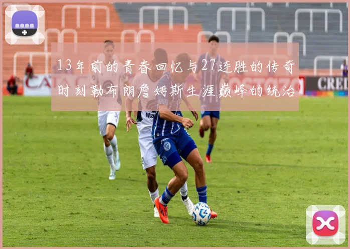 13年前的青春回忆与27连胜的传奇时刻勒布朗詹姆斯生涯巅峰的统治力解析