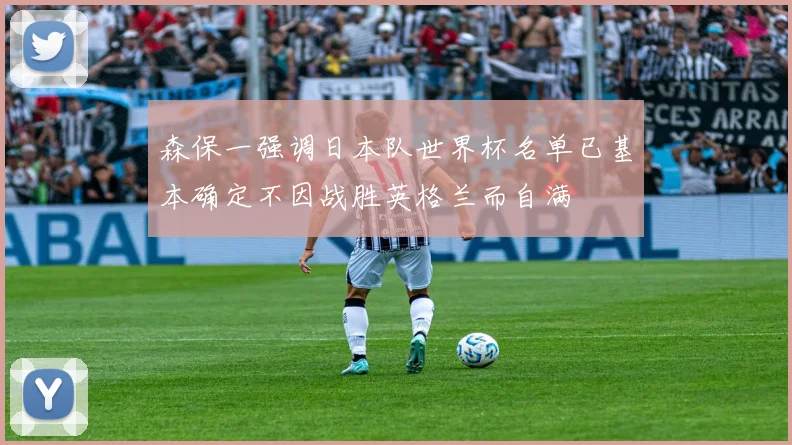 森保一强调日本队世界杯名单已基本确定不因战胜英格兰而自满